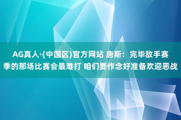 AG真人·(中国区)官方网站 唐斯:完毕敌手赛季的那场比赛会最难打 咱们要作念好准备欢迎恶战