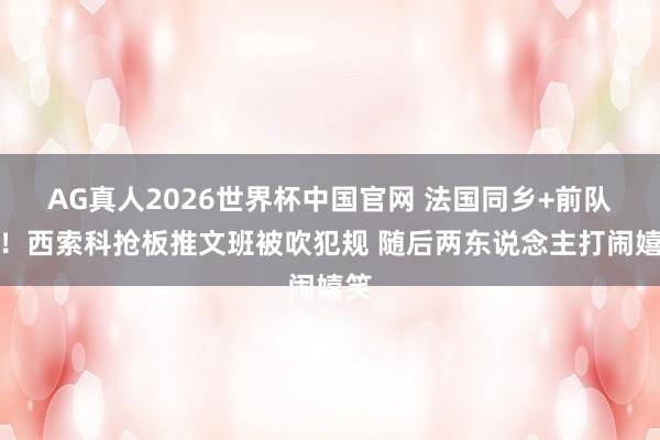 AG真人2026世界杯中国官网 法国同乡+前队友！西索科抢板推文班被吹犯规 随后两东说念主打闹嬉笑