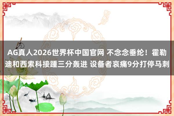 AG真人2026世界杯中国官网 不念念垂纶！霍勒迪和西索科接踵三分轰进 设备者哀痛9分打停马刺