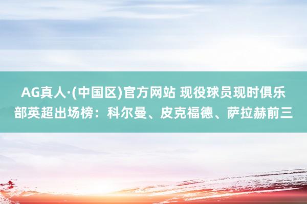 AG真人·(中国区)官方网站 现役球员现时俱乐部英超出场榜:科尔曼、皮克福德、萨拉赫前三