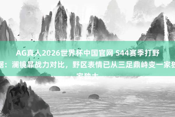 AG真人2026世界杯中国官网 S44赛季打野数据：澜镜暃战力对比，野区表情已从三足鼎峙变一家独大