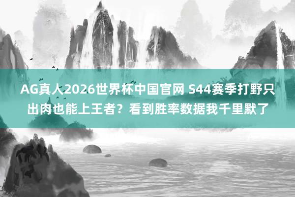 AG真人2026世界杯中国官网 S44赛季打野只出肉也能上王者？看到胜率数据我千里默了