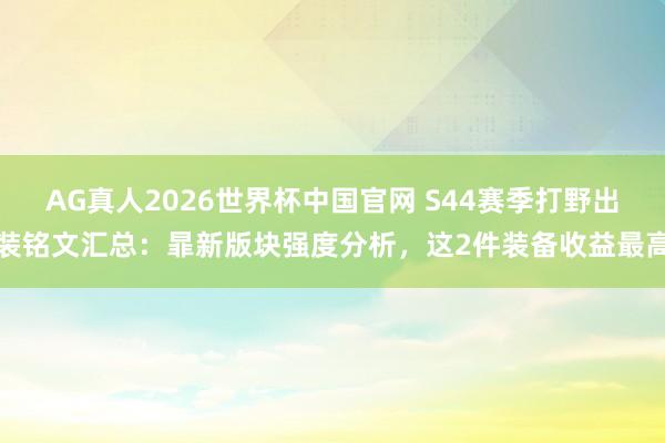 AG真人2026世界杯中国官网 S44赛季打野出装铭文汇总:暃新版块强度分析,这2件装备收益最高