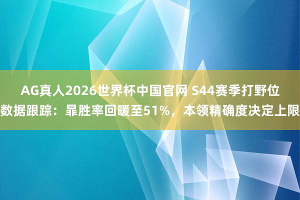 AG真人2026世界杯中国官网 S44赛季打野位数据跟踪:暃胜率回暖至51%,本领精确度决定上限