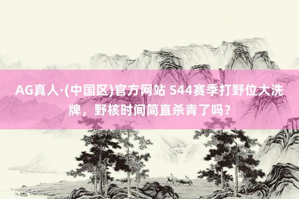 AG真人·(中国区)官方网站 S44赛季打野位大洗牌,野核时间简直杀青了吗?
