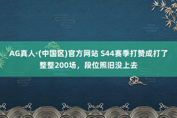 AG真人·(中国区)官方网站 S44赛季打赞成打了整整200场,段位照旧没上去