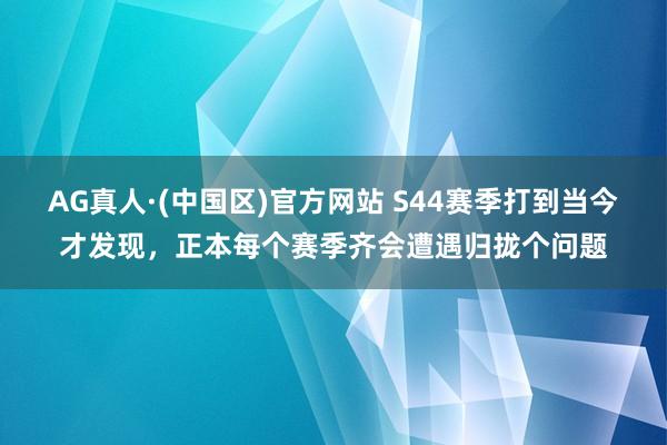 AG真人·(中国区)官方网站 S44赛季打到当今才发现,正本每个赛季齐会遭遇归拢个问题