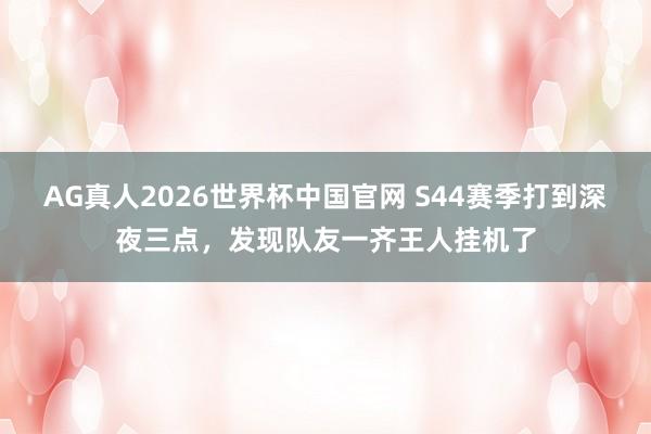 AG真人2026世界杯中国官网 S44赛季打到深夜三点，发现队友一齐王人挂机了