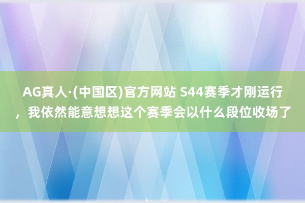 AG真人·(中国区)官方网站 S44赛季才刚运行，我依然能意想想这个赛季会以什么段位收场了