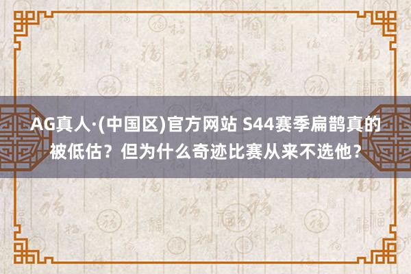AG真人·(中国区)官方网站 S44赛季扁鹊真的被低估？但为什么奇迹比赛从来不选他？
