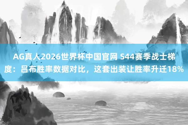 AG真人2026世界杯中国官网 S44赛季战士梯度:吕布胜率数据对比,这套出装让胜率升迁18%