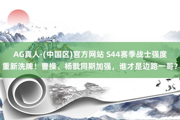 AG真人·(中国区)官方网站 S44赛季战士强度重新洗牌!曹操、杨戬同期加强,谁才是边路一哥?