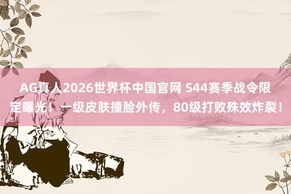 AG真人2026世界杯中国官网 S44赛季战令限定曝光!一级皮肤撞脸外传,80级打败殊效炸裂!