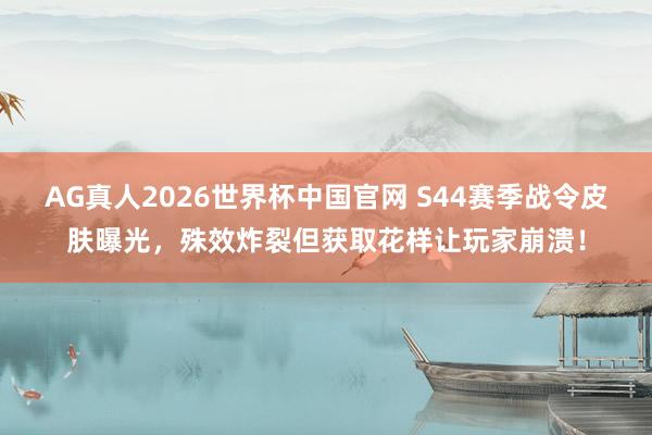 AG真人2026世界杯中国官网 S44赛季战令皮肤曝光,殊效炸裂但获取花样让玩家崩溃!