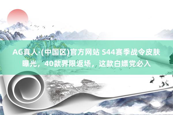 AG真人·(中国区)官方网站 S44赛季战令皮肤曝光,40款界限返场,这款白嫖党必入