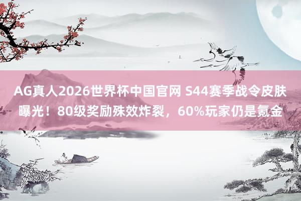 AG真人2026世界杯中国官网 S44赛季战令皮肤曝光!80级奖励殊效炸裂,60%玩家仍是氪金