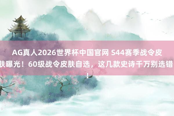 AG真人2026世界杯中国官网 S44赛季战令皮肤曝光！60级战令皮肤自选，这几款史诗千万别选错！