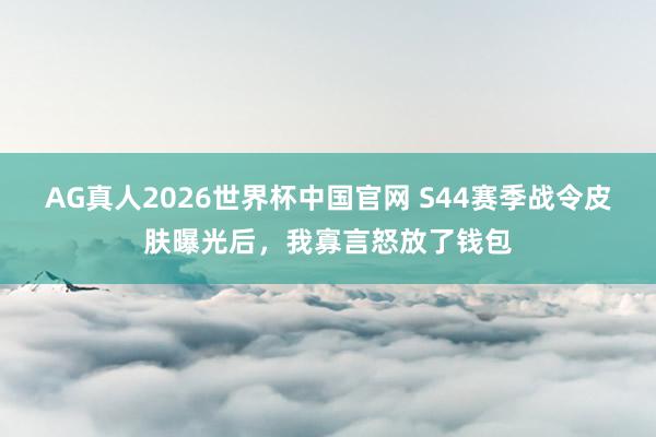AG真人2026世界杯中国官网 S44赛季战令皮肤曝光后,我寡言怒放了钱包