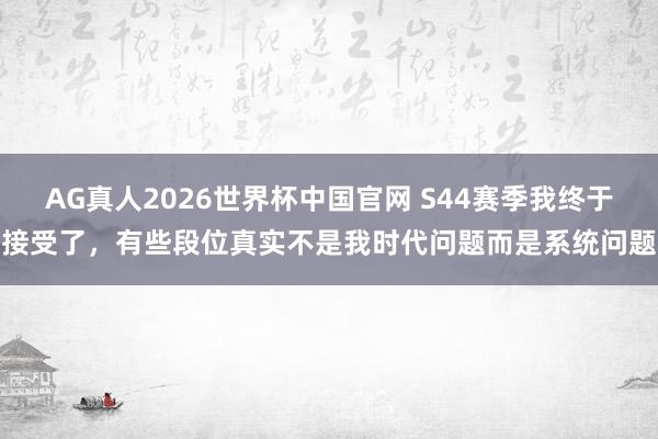 AG真人2026世界杯中国官网 S44赛季我终于接受了,有些段位真实不是我时代问题而是系统问题