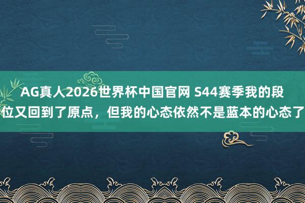 AG真人2026世界杯中国官网 S44赛季我的段位又回到了原点,但我的心态依然不是蓝本的心态了