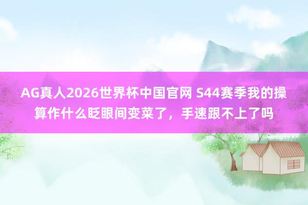 AG真人2026世界杯中国官网 S44赛季我的操算作什么眨眼间变菜了，手速跟不上了吗