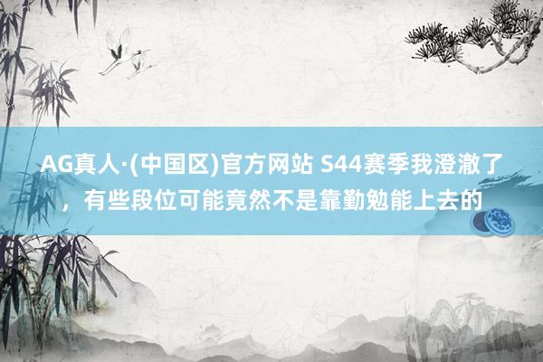 AG真人·(中国区)官方网站 S44赛季我澄澈了,有些段位可能竟然不是靠勤勉能上去的