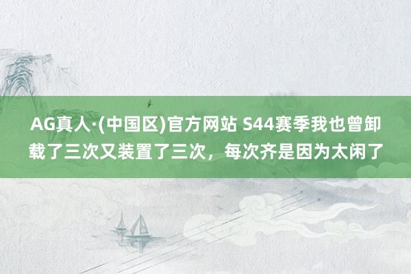 AG真人·(中国区)官方网站 S44赛季我也曾卸载了三次又装置了三次，每次齐是因为太闲了