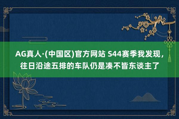 AG真人·(中国区)官方网站 S44赛季我发现,往日沿途五排的车队仍是凑不皆东谈主了