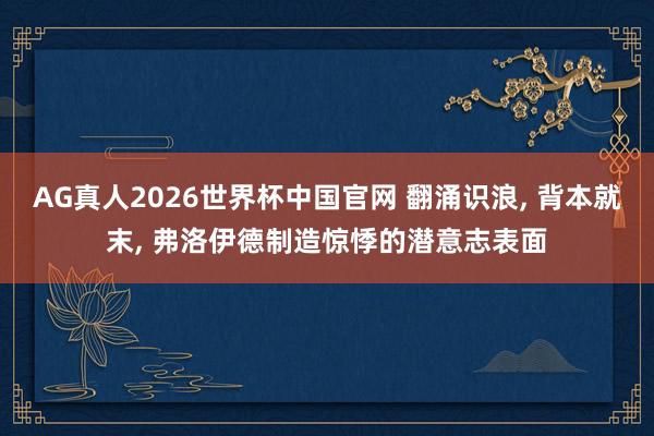 AG真人2026世界杯中国官网 翻涌识浪, 背本就末, 弗洛伊德制造惊悸的潜意志表面