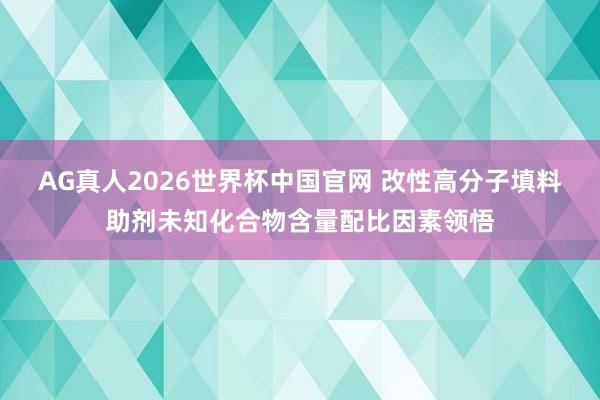 AG真人2026世界杯中国官网 改性高分子填料助剂未知化合物含量配比因素领悟