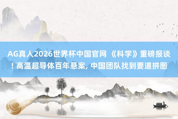 AG真人2026世界杯中国官网 《科学》重磅报谈! 高温超导体百年悬案, 中国团队找到要道拼图