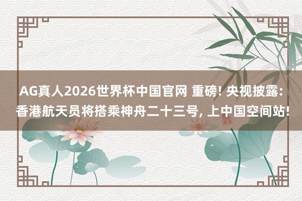 AG真人2026世界杯中国官网 重磅! 央视披露: 香港航天员将搭乘神舟二十三号, 上中国空间站!