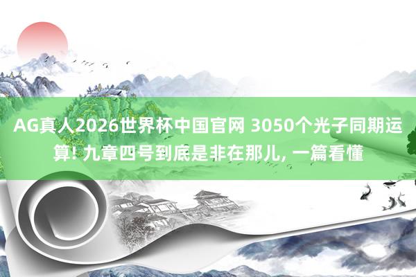 AG真人2026世界杯中国官网 3050个光子同期运算! 九章四号到底是非在那儿, 一篇看懂