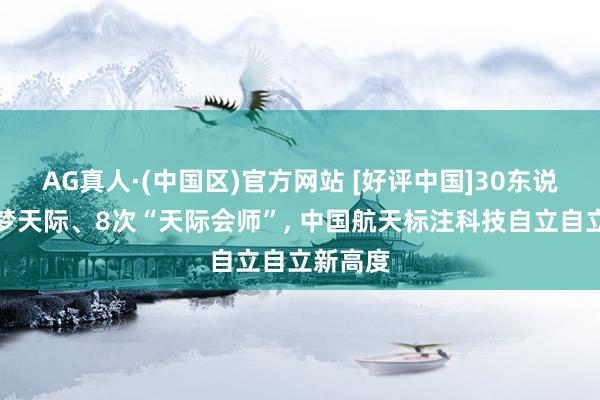 AG真人·(中国区)官方网站 [好评中国]30东说念主圆梦天际、8次“天际会师”， 中国航天标注科技自立自立新高度