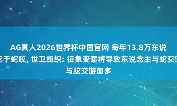 AG真人2026世界杯中国官网 每年13.8万东说念主死于蛇咬, 世卫组织: 征象变暖将导致东说念主与蛇交游加多
