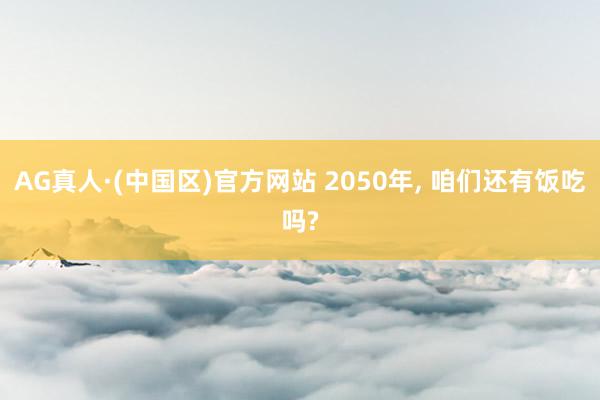 AG真人·(中国区)官方网站 2050年， 咱们还有饭吃吗?