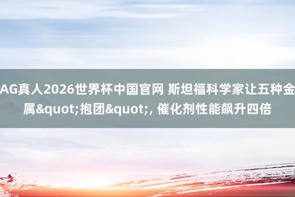 AG真人2026世界杯中国官网 斯坦福科学家让五种金属"抱团", 催化剂性能飙升四倍