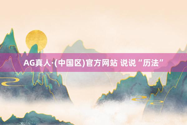 AG真人·(中国区)官方网站 说说“历法”