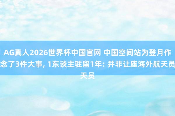 AG真人2026世界杯中国官网 中国空间站为登月作念了3件大事, 1东谈主驻留1年: 并非让座海外航天员