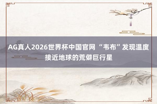 AG真人2026世界杯中国官网 “韦布”发现温度接近地球的荒僻巨行星