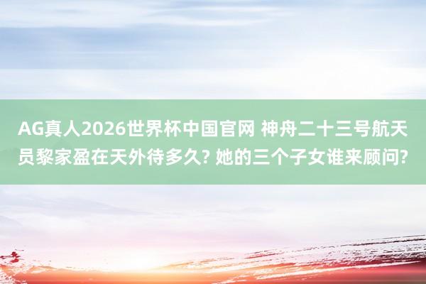 AG真人2026世界杯中国官网 神舟二十三号航天员黎家盈在天外待多久? 她的三个子女谁来顾问?