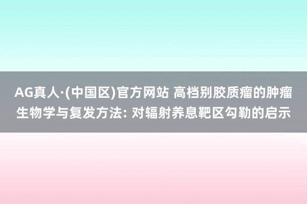 AG真人·(中国区)官方网站 高档别胶质瘤的肿瘤生物学与复发方法: 对辐射养息靶区勾勒的启示