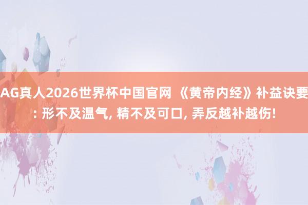 AG真人2026世界杯中国官网 《黄帝内经》补益诀要: 形不及温气， 精不及可口， 弄反越补越伤!