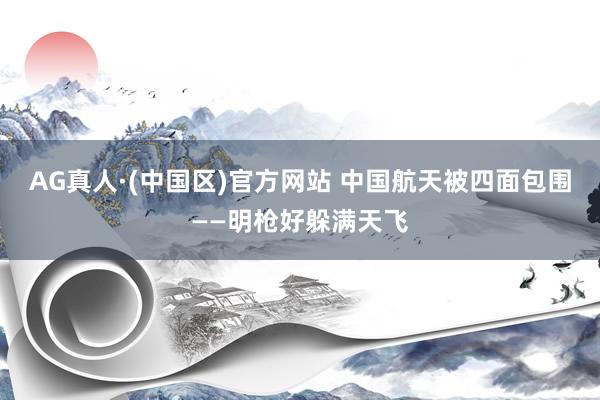 AG真人·(中国区)官方网站 中国航天被四面包围——明枪好躲满天飞