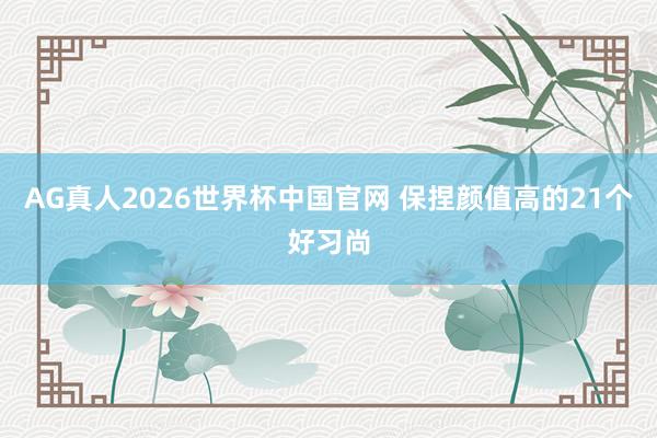 AG真人2026世界杯中国官网 保捏颜值高的21个好习尚