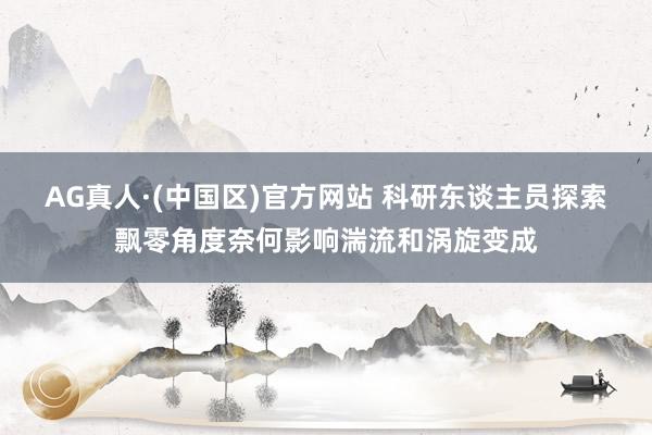 AG真人·(中国区)官方网站 科研东谈主员探索飘零角度奈何影响湍流和涡旋变成