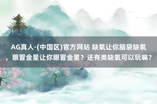 AG真人·(中国区)官方网站 缺氧让你脑袋缺氧,眼冒金星让你眼冒金星?还有类缺氧可以玩嘛?