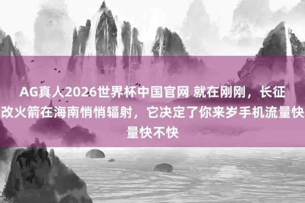 AG真人2026世界杯中国官网 就在刚刚,长征七号改火箭在海南悄悄辐射,它决定了你来岁手机流量快不快
