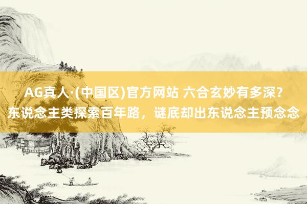 AG真人·(中国区)官方网站 六合玄妙有多深？东说念主类探索百年路，谜底却出东说念主预念念