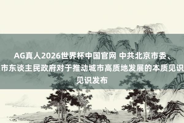 AG真人2026世界杯中国官网 中共北京市委、北京市东谈主民政府对于推动城市高质地发展的本质见识发布